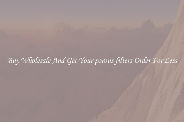 Buy Wholesale And Get Your porous filters Order For Less