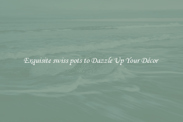 Exquisite swiss pots to Dazzle Up Your Décor 