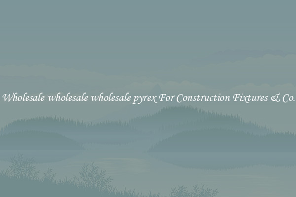 Wholesale wholesale wholesale pyrex For Construction Fixtures & Co.