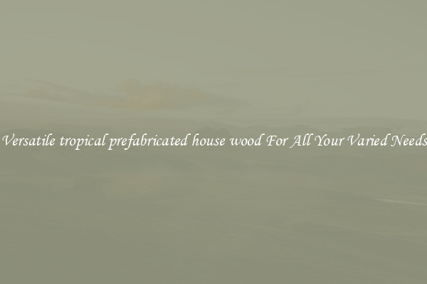 Versatile tropical prefabricated house wood For All Your Varied Needs