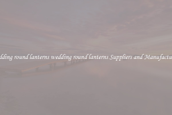 wedding round lanterns wedding round lanterns Suppliers and Manufacturers
