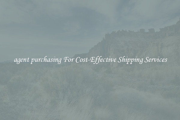 agent purchasing For Cost-Effective Shipping Services