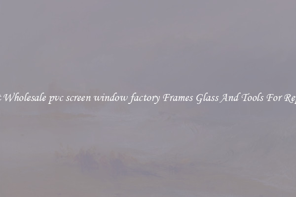 Get Wholesale pvc screen window factory Frames Glass And Tools For Repair